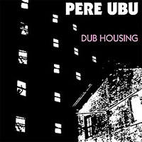 PERE UBU / Dub Housing